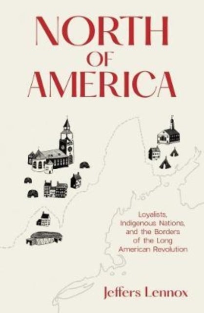 North of America - Loyalists, Indigenous Nations, and the Borders of the Long American Revolution