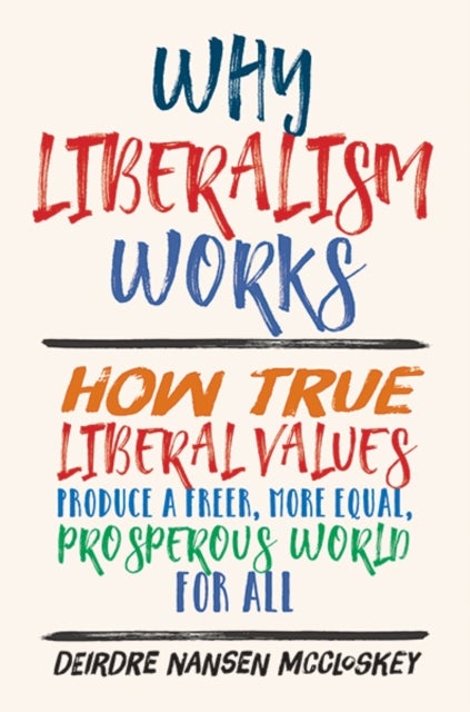 Why Liberalism Works - How True Liberal Values Produce a Freer, More Equal, Prosperous World for All