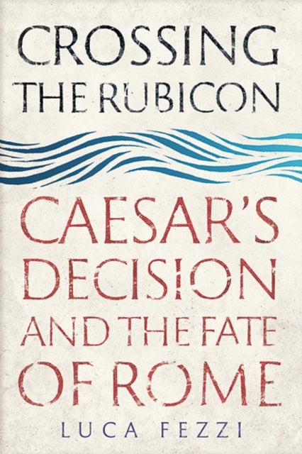 Crossing the Rubicon - Caesar's Decision and the Fate of Rome