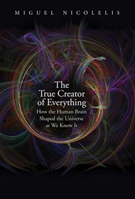 The True Creator of Everything - How the Human Brain Shaped the Universe as We Know It