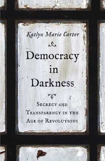 Democracy in Darkness - Secrecy and Transparency in the Age of Revolutions