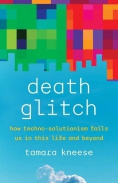 Death Glitch - How Techno-Solutionism Fails Us in This Life and Beyond