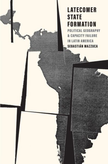 Latecomer State Formation - Political Geography and Capacity Failure in Latin America