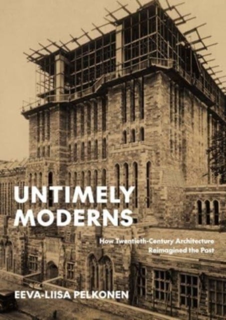 Untimely Moderns - How Twentieth-Century Architecture Reimagined the Past