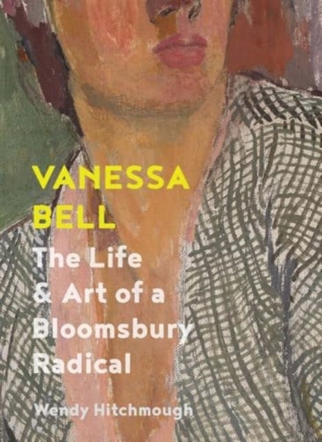Vanessa Bell - The Life and Art of a Bloomsbury Radical