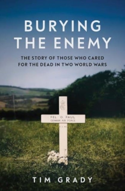 Burying the Enemy - The Story of Those who Cared for the Dead in Two World Wars