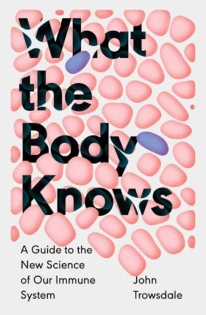 What the Body Knows - A Guide to the New Science of Our Immune System