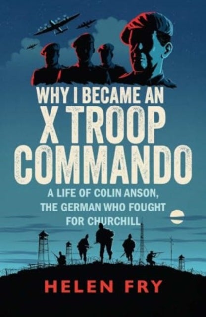 Why I Became an X Troop Commando - A Life of Colin Anson, the German who Fought for Churchill
