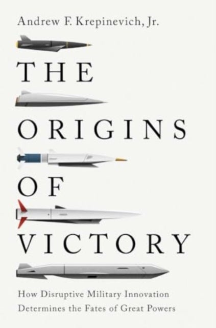 The Origins of Victory - How Disruptive Military Innovation Determines the Fates of Great Powers