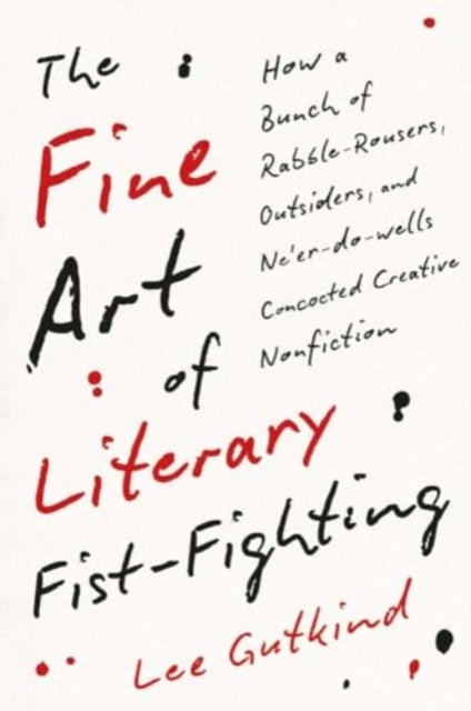 The Fine Art of Literary Fist-Fighting - How a Bunch of Rabble-Rousers, Outsiders, and Ne'er-do-wells Concocted Creative Nonfiction