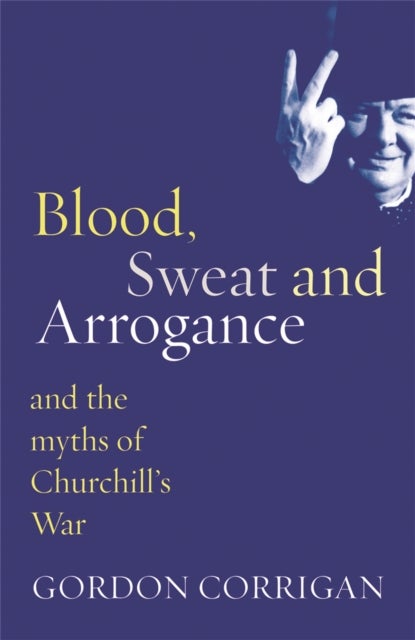 Blood, Sweat and Arrogance - The Myths of Churchill's War