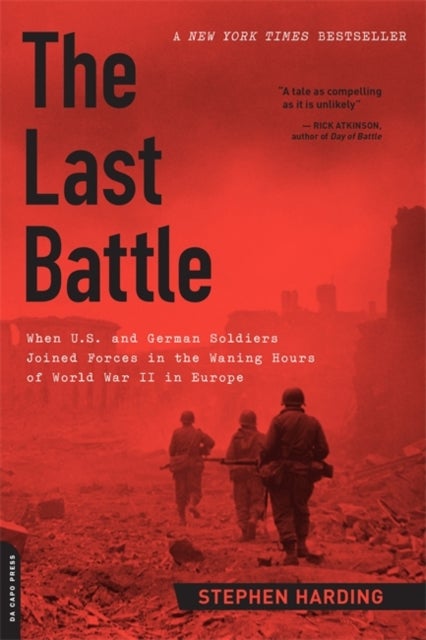 The Last Battle - When U.S. and German Soldiers Joined Forces in the Waning Hours of World War II in Europe