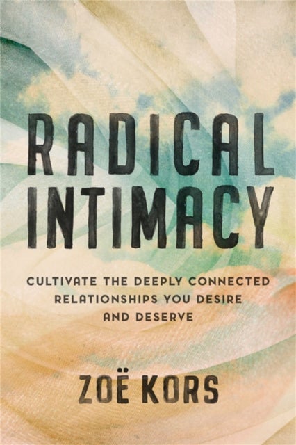 Radical Intimacy - Cultivate the Deeply Connected Relationships You Desire and Deserve