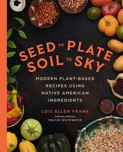 Seed to Plate, Soil to Sky - Modern Plant-Based Recipes using Native American Ingredients