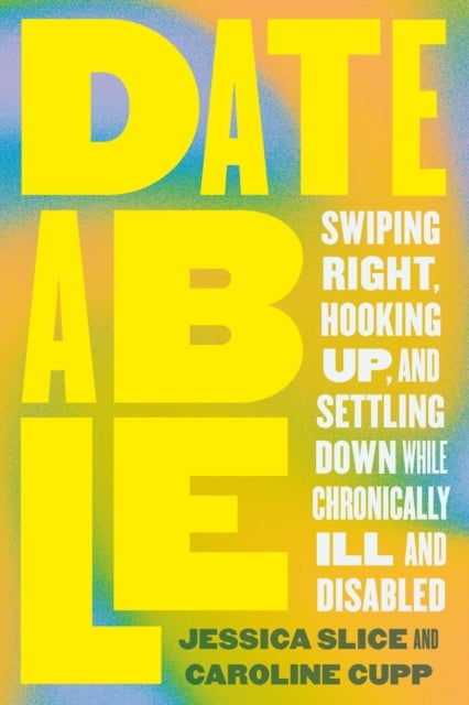 Dateable - Swiping Right, Hooking Up, and Settling Down While Chronically Ill and Disabled