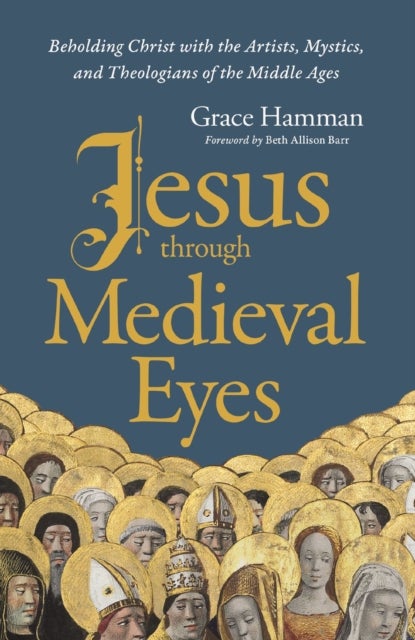 Jesus through Medieval Eyes - Beholding Christ with the Artists, Mystics, and Theologians of the Middle Ages