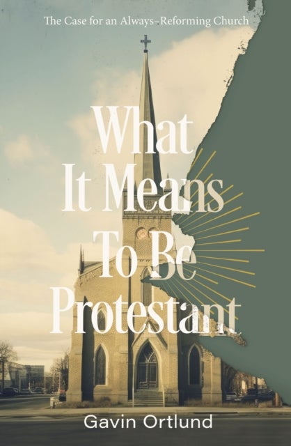 What It Means to Be Protestant - The Case for an Always-Reforming Church