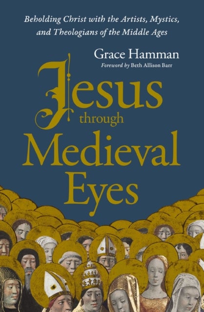 Jesus through Medieval Eyes - Beholding Christ with the Artists, Mystics, and Theologians of the Middle Ages