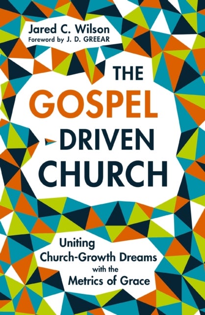 The Gospel-Driven Church - Uniting Church Growth Dreams with the Metrics of Grace