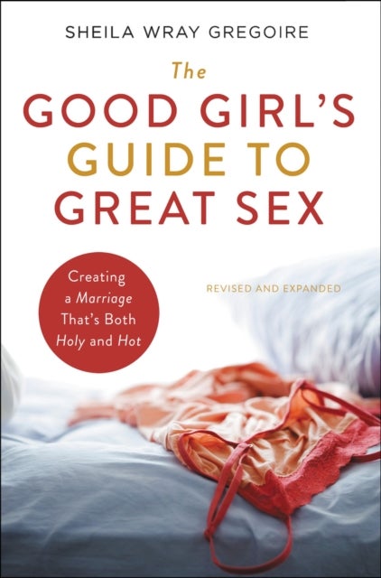 The Good Girl's Guide to Great Sex - Creating a Marriage That's Both Holy and Hot