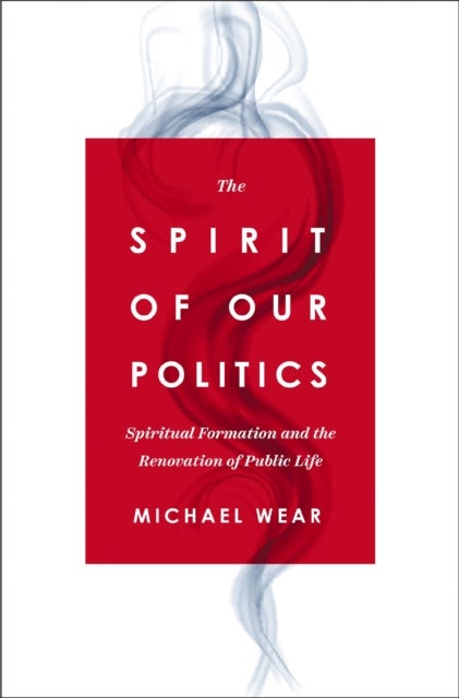 The Spirit of Our Politics - Spiritual Formation and the Renovation of Public Life