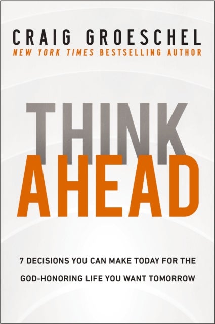 Think Ahead - 7 Decisions You Can Make Today for the God-Honoring Life You Want Tomorrow