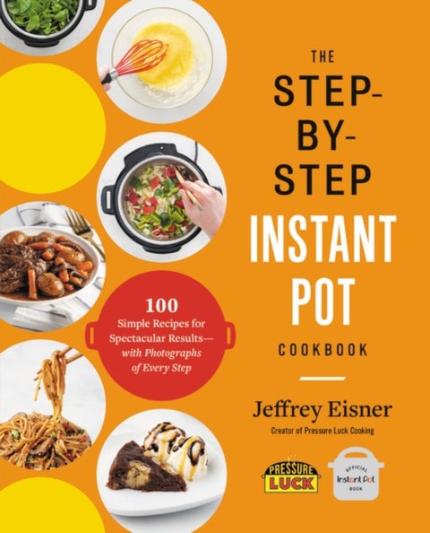 The Step-by-Step Instant Pot Cookbook - 100 Simple Recipes for Spectacular Results--with Photographs of Every Step