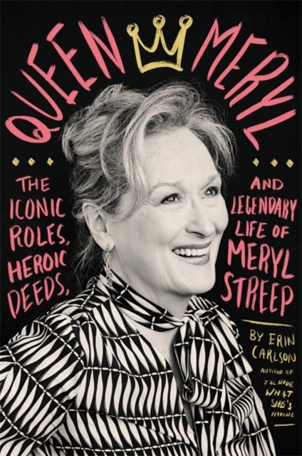 Queen Meryl - The Iconic Roles, Heroic Deeds, and Legendary Life of Meryl Streep