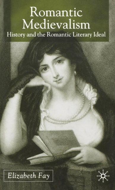 Romantic Medievalism - History and the Romantic Literary Ideal