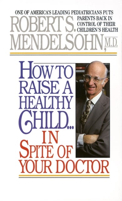 How to Raise a Healthy Child in Spite of Your Doctor - One of America's Leading Pediatricians Puts Parents Back in Control of Their Children's Health