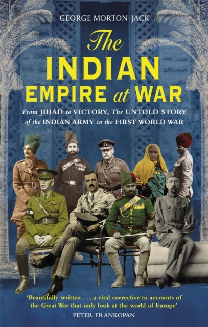 The Indian Empire At War - From Jihad to Victory, The Untold Story of the Indian Army in the First World War