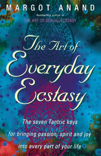 The Art Of Everyday Ecstasy - The Seven Tantric Keys for Bringing Passion, Spirit and Joy into Every Part of Your Life