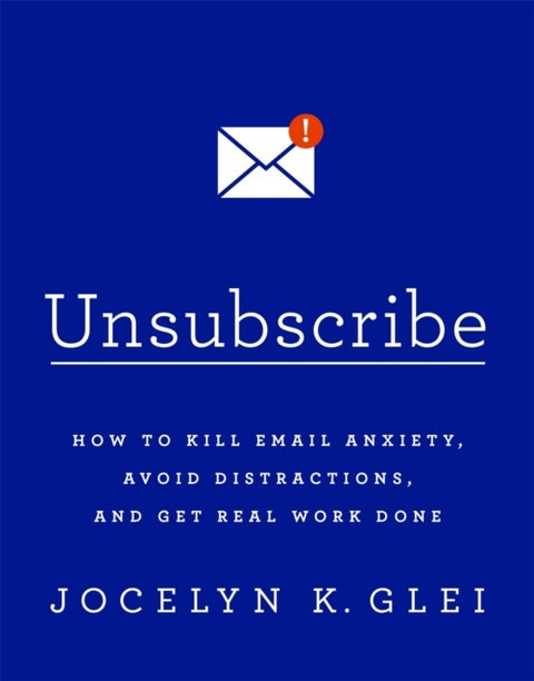 Unsubscribe - How to Kill Email Anxiety, Avoid Distractions and Get REAL Work Done