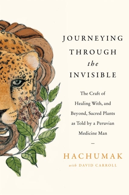 Journeying Through the Invisible - The craft of healing with, and beyond, sacred plants, as told by a Peruvian Medicine Man