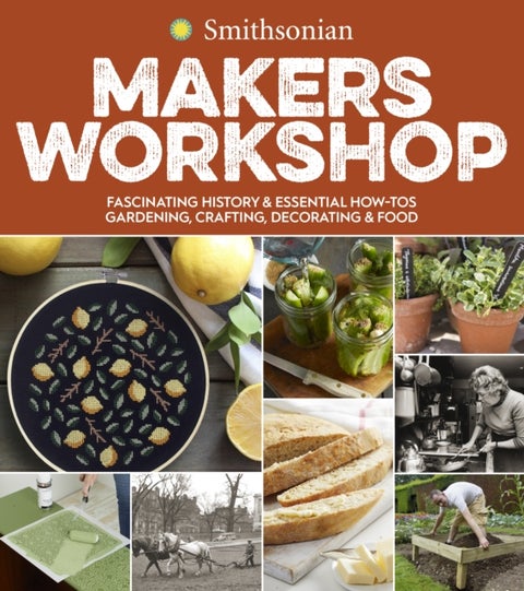 Smithsonian Makers Workshop - Fascinating History & Essential How-Tos: Gardening, Crafting, Decorating & Food