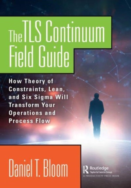 The TLS Continuum Field Guide - How Theory of Constraints, Lean, and Six Sigma Will Transform Your Operations and Process Flow