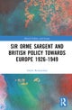 Sir Orme Sargent and British Policy Towards Europe, 1926¿1949