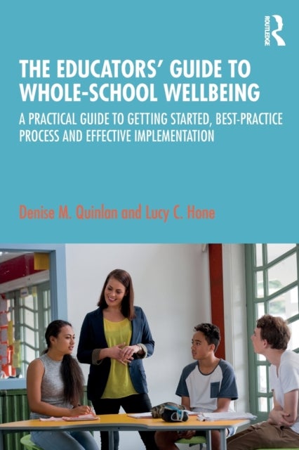 The Educators¿ Guide to Whole-school Wellbeing - A Practical Guide to Getting Started, Best-practice Process and Effective Implementation
