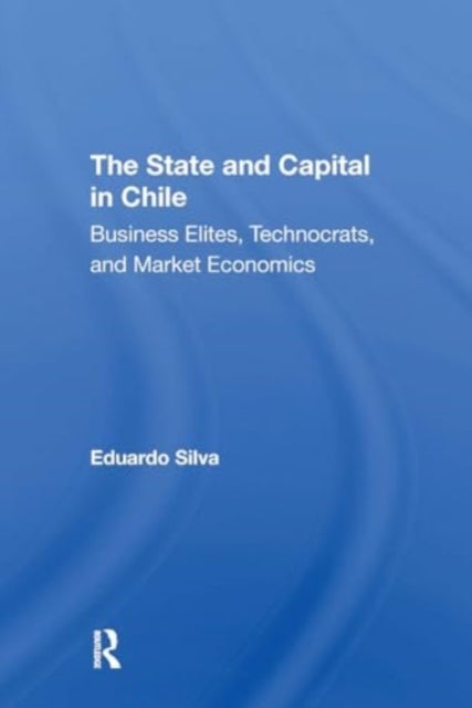 The State And Capital In Chile - Business Elites, Technocrats, And Market Economics