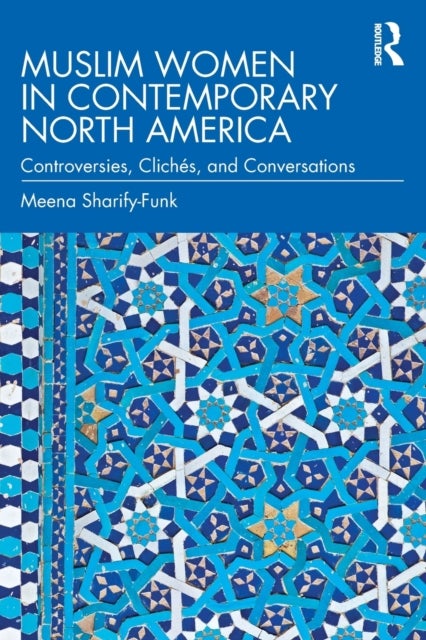 Muslim Women in Contemporary North America - Controversies, Cliches, and Conversations