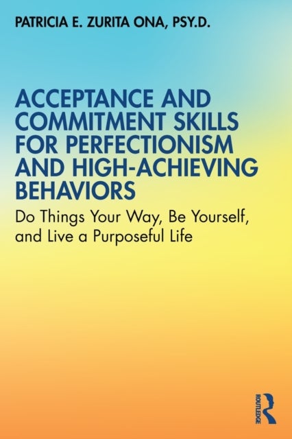 Acceptance and Commitment Skills for Perfectionism and High-Achieving Behaviors - Do Things Your Way, Be Yourself, and Live a Purposeful Life