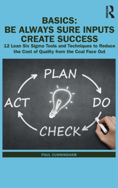 BASICS: Be Always Sure Inputs Create Success - 12 Lean Six Sigma Tools and Techniques to Reduce the Cost of Quality from the Coal Face Out