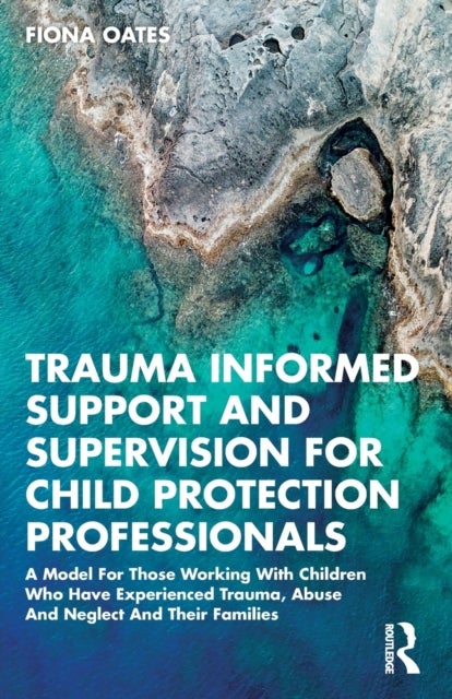 Trauma Informed Support and Supervision for Child Protection Professionals - A Model For Those Working With Children Who Have Experienced Trauma, Abuse And Neglect And Their Fam