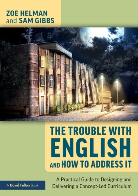 The Trouble with English and How to Address It - A Practical Guide to Designing and Delivering a Concept-Led Curriculum