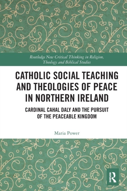 Catholic Social Teaching and Theologies of Peace in Northern Ireland - Cardinal Cahal Daly and the Pursuit of the Peaceable Kingdom