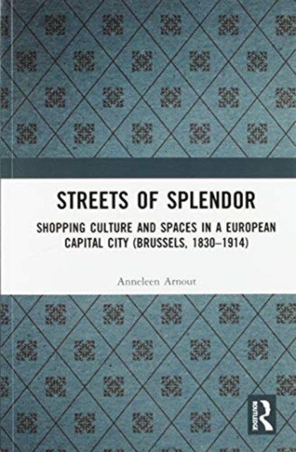 Streets of Splendor - Shopping Culture and Spaces in a European Capital City (Brussels, 1830-1914)