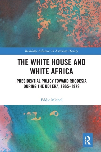 The White House and White Africa - Presidential Policy Toward Rhodesia During the UDI Era, 1965-1979