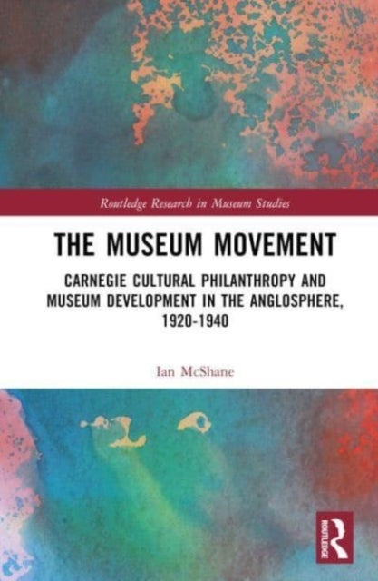 The Museum Movement - Carnegie Cultural Philanthropy and Museum Development in the Anglosphere, 1920-1940