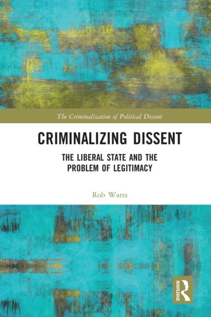 Criminalizing Dissent - The Liberal State and the Problem of Legitimacy