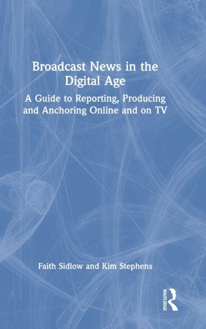 Broadcast News in the Digital Age - A Guide to Reporting, Producing and Anchoring Online and on TV